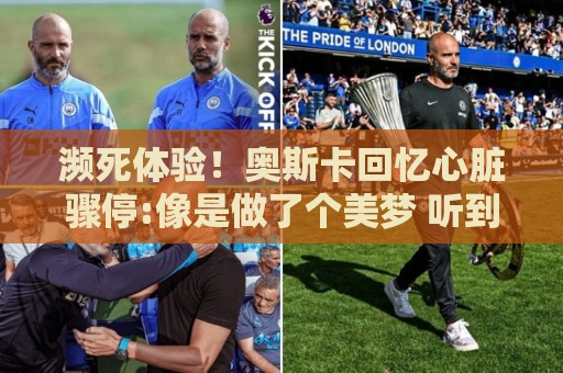 让球网数据精准分析-2026年世界杯买球VIP专属通道:濒死体验!奥斯卡回忆心脏骤停:像是做了个美梦 听到儿子叫我回来 让球网数据精准分析-2026年世界杯买球VIP专属通道:濒死体验!奥斯卡回忆心脏骤停:像是做了个美梦 听到儿子叫我回来
