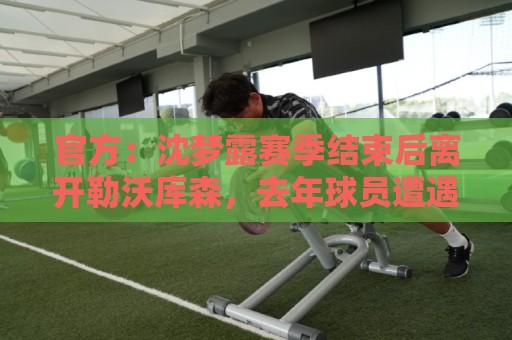 买球非洲杯数据-东亚运买球站:官方:沈梦露赛季结束后离开勒沃库森,去年球员遭遇十字韧带撕裂 买球非洲杯数据-东亚运买球站:官方:沈梦露赛季结束后离开勒沃库森,去年球员遭遇十字韧带撕裂