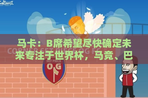 让球-世俱杯买球:马卡：B席希望尽快确定未来专注于世界杯，马竞、巴萨争夺球员