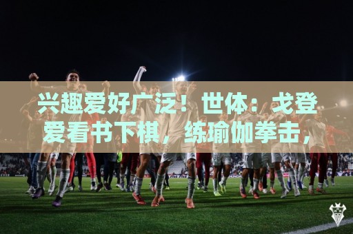 西甲买球站下注会话超时设置指南-非洲杯买球网站:兴趣爱好广泛!世体:戈登爱看书下棋,练瑜伽拳击,最崇拜杰拉德 西甲买球站下注会话超时设置指南-非洲杯买球网站:兴趣爱好广泛!世体:戈登爱看书下棋,练瑜伽拳击,最崇拜杰拉德