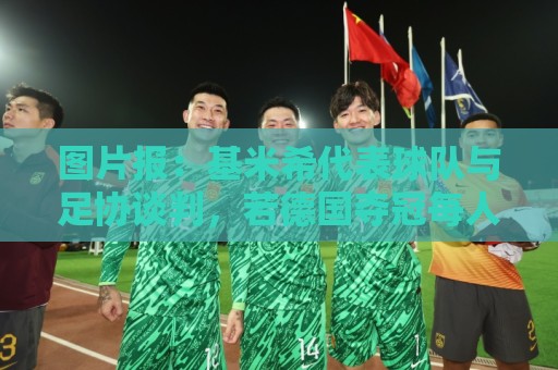 美加墨世界杯堵球网址无插件在线直播网:图片报：基米希代表球队与足协谈判，若德国夺冠每人奖励50万美元