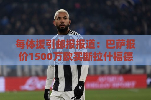 瑞士超买球网站移动端优化-世界杯附买球网:每体援引邮报报道:巴萨报价1500万欧买断拉什福德,已遭曼联拒绝 瑞士超买球网站移动端优化-世界杯附买球网:每体援引邮报报道:巴萨报价1500万欧买断拉什福德,已遭曼联拒绝