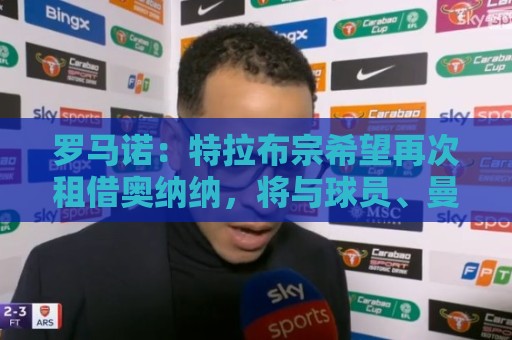 正版世俱杯下注网细节全解析-瑞士超买球实时资金管理:罗马诺：特拉布宗希望再次租借奥纳纳，将与球员、曼联谈判