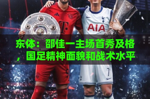 预选赛体育球盘赛高清比赛直播网:东体：邵佳一主场首秀及格，国足精神面貌和战术水平明显进步