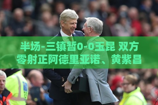 瑞士超买球-世界杯让球网:半场-三镇暂0-0玉昆 双方零射正阿德里亚诺、黄紫昌等5人染黄