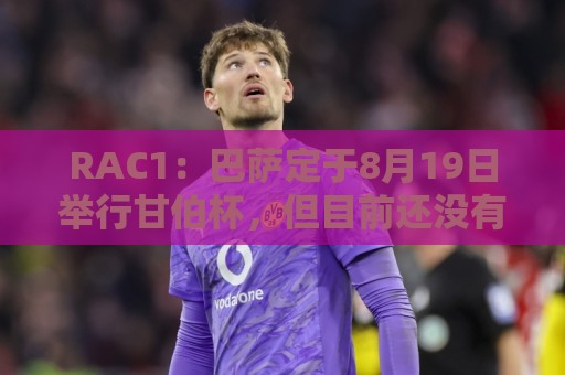 世界杯直播分析直播官网观看入口:RAC1:巴萨定于8月19日举行甘伯杯,但目前还没有确定对手 世界杯直播分析直播官网观看入口:RAC1:巴萨定于8月19日举行甘伯杯,但目前还没有确定对手