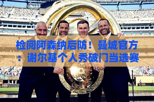 美加墨压球网视频直播网站:检阅阿森纳后防！曼城官方：谢尔基个人秀破门当选赛季最佳进球