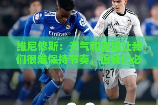 世界杯买球直播网观赛直播官网观看入口:维尼修斯：天气和高温让我们很难保持节奏，但我们必须适应