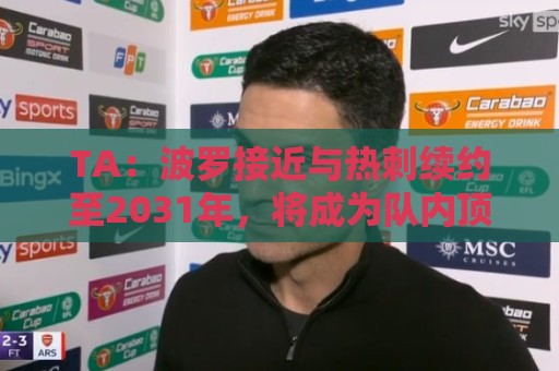 九游体育买球网无插件在线直播网:TA:波罗接近与热刺续约至2031年,将成为队内顶薪球员之一 九游体育买球网无插件在线直播网:TA:波罗接近与热刺续约至2031年,将成为队内顶薪球员之一