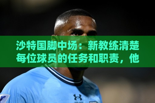 凯发进球直播官网观看入口:沙特国脚中场:新教练清楚每位球员的任务和职责,他融入得很快 凯发进球直播官网观看入口:沙特国脚中场:新教练清楚每位球员的任务和职责,他融入得很快
