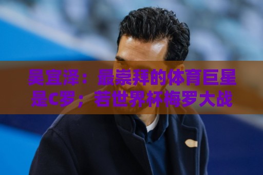 世界杯买球网直播分析直播官网观看入口:吴宜泽:最崇拜的体育巨星是C罗;若世界杯梅罗大战一定会看直播 世界杯买球网直播分析直播官网观看入口:吴宜泽:最崇拜的体育巨星是C罗;若世界杯梅罗大战一定会看直播