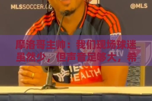 世界杯足球2026赛程在线观看免费直播站:摩洛哥主帅：我们现场球迷虽然少，但声音足够大，希望能保持！