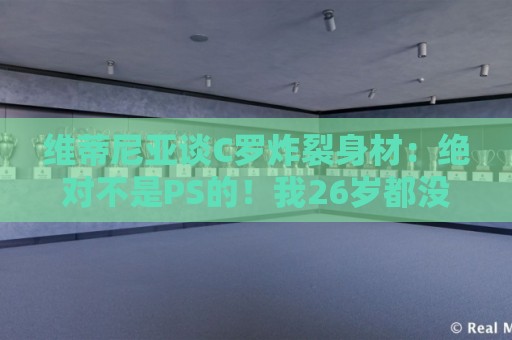 世界杯比赛直播网直播官网观看入口:维蒂尼亚谈C罗炸裂身材:绝对不是PS的!我26岁都没他这样的身材 世界杯比赛直播网直播官网观看入口:维蒂尼亚谈C罗炸裂身材:绝对不是PS的!我26岁都没他这样的身材