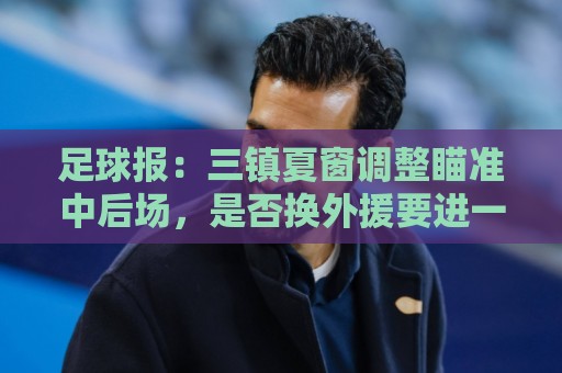 世界杯体育直播解说无插件在线直播网:足球报：三镇夏窗调整瞄准中后场，是否换外援要进一步讨论