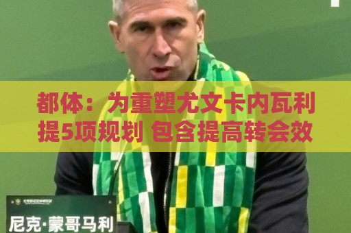 世界杯直播平台网站直播官网观看入口:都体:为重塑尤文卡内瓦利提5项规划 包含提高转会效率与培养二队 世界杯直播平台网站直播官网观看入口:都体:为重塑尤文卡内瓦利提5项规划 包含提高转会效率与培养二队
