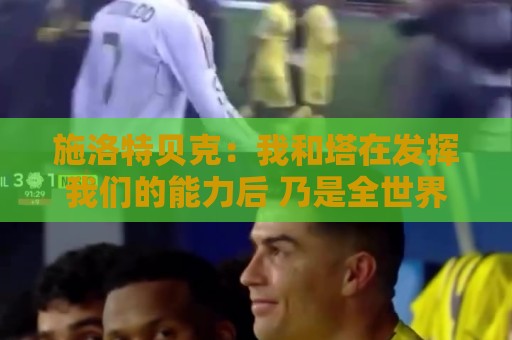 beat365堵球网无插件在线直播网:施洛特贝克:我和塔在发挥我们的能力后 乃是全世界最出色的组合 beat365堵球网无插件在线直播网:施洛特贝克:我和塔在发挥我们的能力后 乃是全世界最出色的组合