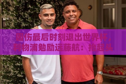 世预赛现场直播网无插件在线直播网:因伤最后时刻退出世界杯，利物浦勉励远藤航：抬起头来继续前进吧