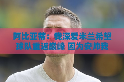 美加墨世界杯球盘比球在线观看免费直播站:阿比亚蒂：我深爱米兰希望球队重返巅峰 因为安帅我支持巴西