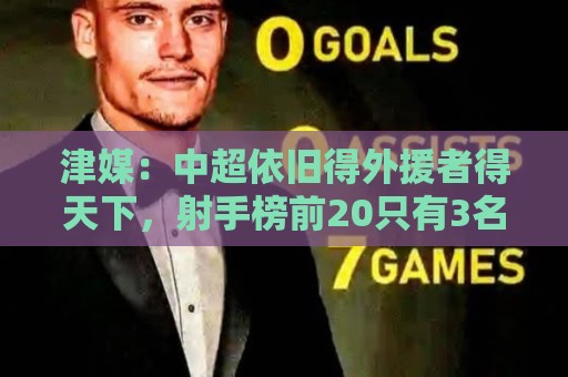 九游体育下球网无插件在线直播网:津媒:中超依旧得外援者得天下,射手榜前20只有3名本土球员 九游体育下球网无插件在线直播网:津媒:中超依旧得外援者得天下,射手榜前20只有3名本土球员