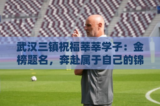 美加墨体育堵球在线观看免费直播站:武汉三镇祝福莘莘学子：金榜题名，奔赴属于自己的锦绣新程！