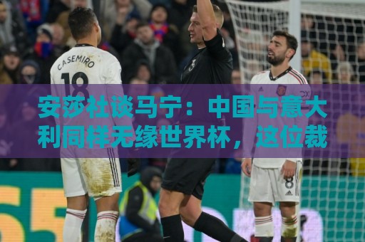 世界杯堵球网直播视频直播网站:安莎社谈马宁:中国与意大利同样无缘世界杯,这位裁判被球迷追捧 世界杯堵球网直播视频直播网站:安莎社谈马宁:中国与意大利同样无缘世界杯,这位裁判被球迷追捧