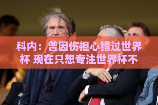 壹体育体育投球赛高清比赛直播网:科内:曾因伤担心错过世界杯 现在只想专注世界杯不去想转会 壹体育体育投球赛高清比赛直播网:科内:曾因伤担心错过世界杯 现在只想专注世界杯不去想转会