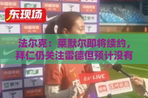 博狗球盘进球站免费高清观看直播:法尔克:莱默尔即将续约,拜仁仍关注雷德但预计没有资金引进他 博狗球盘进球站免费高清观看直播:法尔克:莱默尔即将续约,拜仁仍关注雷德但预计没有资金引进他