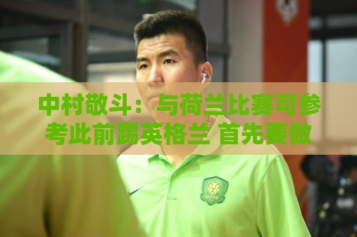 美加墨体育球盘买球站无插件在线直播网:中村敬斗:与荷兰比赛可参考此前踢英格兰 首先要做好防守再破局 美加墨体育球盘买球站无插件在线直播网:中村敬斗:与荷兰比赛可参考此前踢英格兰 首先要做好防守再破局