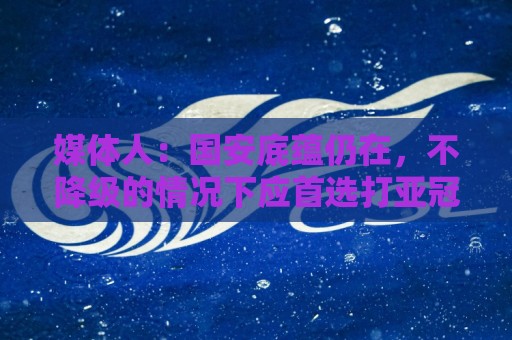 世界杯足球在线直播在线观看免费直播站:媒体人:国安底蕴仍在,不降级的情况下应首选打亚冠 世界杯足球在线直播在线观看免费直播站:媒体人:国安底蕴仍在,不降级的情况下应首选打亚冠