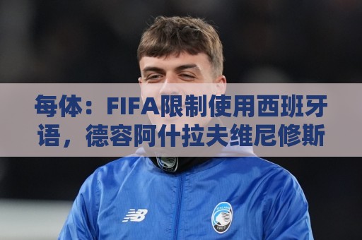 世界杯足球进球直播官网观看入口:每体:FIFA限制使用西班牙语,德容阿什拉夫维尼修斯均受影响 世界杯足球进球直播官网观看入口:每体:FIFA限制使用西班牙语,德容阿什拉夫维尼修斯均受影响