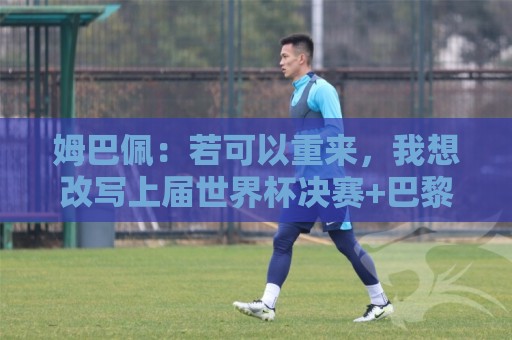 世界杯足球直播网站直播官网观看入口:姆巴佩:若可以重来,我想改写上届世界杯决赛+巴黎vs拜仁的结果 世界杯足球直播网站直播官网观看入口:姆巴佩:若可以重来,我想改写上届世界杯决赛+巴黎vs拜仁的结果