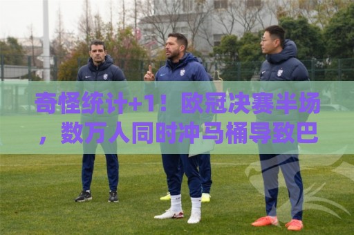 美加墨世界杯压球网主场优势统计解析-买球买球多种玩法:奇怪统计+1!欧冠决赛半场,数万人同时冲马桶导致巴黎用水量飙升 美加墨世界杯压球网主场优势统计解析-买球买球多种玩法:奇怪统计+1!欧冠决赛半场,数万人同时冲马桶导致巴黎用水量飙升