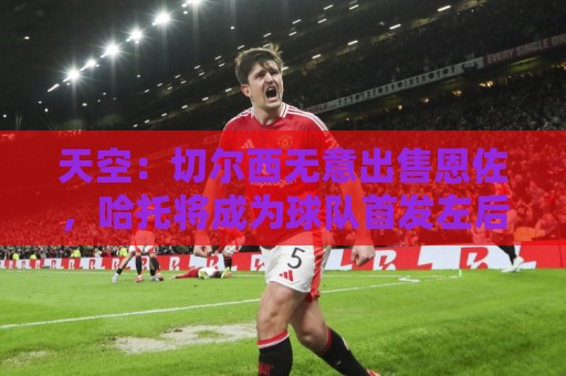 美加墨世预赛直播高清比赛直播网:天空:切尔西无意出售恩佐,哈托将成为球队首发左后卫 美加墨世预赛直播高清比赛直播网:天空:切尔西无意出售恩佐,哈托将成为球队首发左后卫