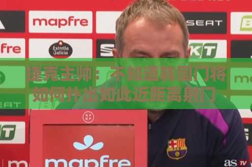 预选赛压球网址无插件在线直播网:捷克主帅：不知道韩国门将如何扑出如此近距离射门 结果令人遗憾