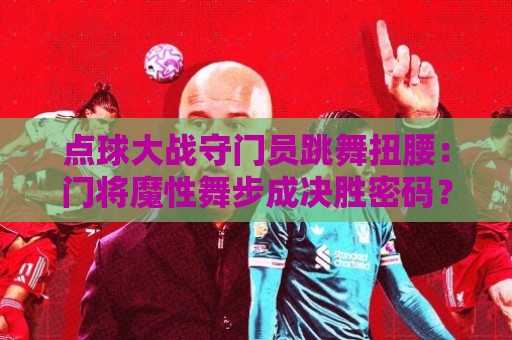 k8凯发买球网直播官网观看入口:点球大战守门员跳舞扭腰：门将魔性舞步成决胜密码？【点球大战守门员跳舞扭腰】
