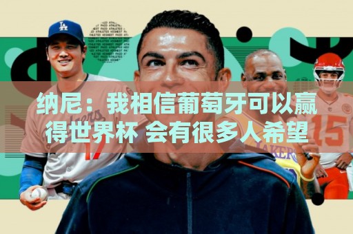 美加墨世界杯压球赛直播官网观看入口:纳尼：我相信葡萄牙可以赢得世界杯 会有很多人希望看到C罗捧杯