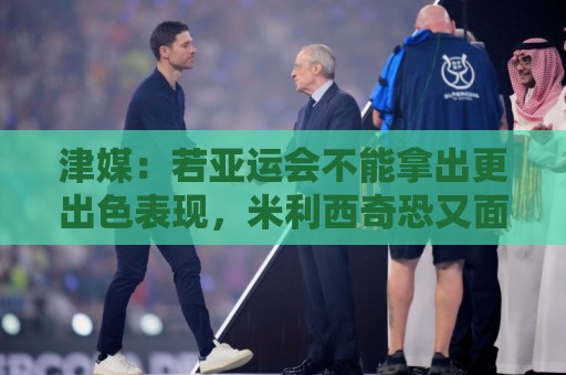 世界杯买球直播网现场免费高清观看直播:津媒:若亚运会不能拿出更出色表现,米利西奇恐又面临下课危机 世界杯买球直播网现场免费高清观看直播:津媒:若亚运会不能拿出更出色表现,米利西奇恐又面临下课危机
