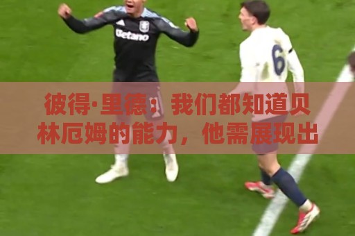 欧博压球网免费高清观看直播:彼得·里德：我们都知道贝林厄姆的能力，他需展现出自己的稳定性