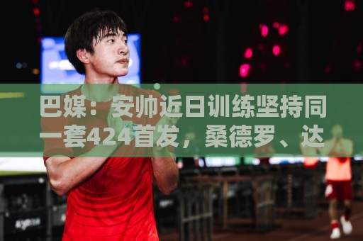 世界杯下球站在线观看免费直播站:巴媒：安帅近日训练坚持同一套424首发，桑德罗、达尼洛边后卫